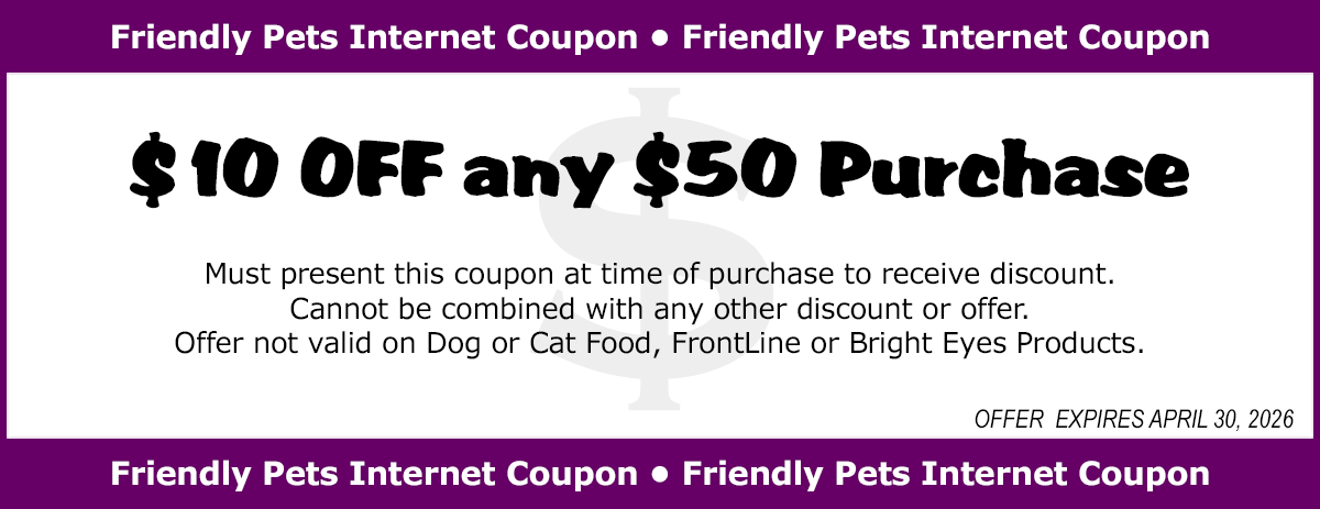 $10 OFF any $50 Purchase. Must present coupon at time of purchase to receive discount. Cannot be combined with any other discount or offer. Offer not valid on Dog or Cat Food, FrontLine or Bright Eyes Products. Limit one coupon per day, per customer. Offer expires at the end of the month.